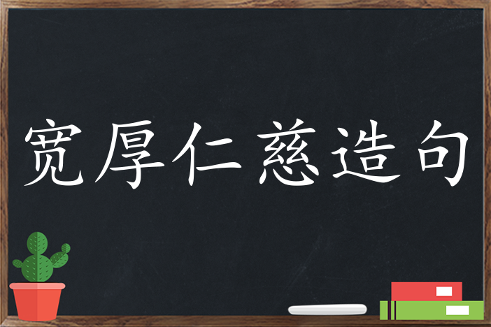 宽厚仁慈造句用宽厚仁慈造句宽厚仁慈造句大全宽厚仁慈怎么造句