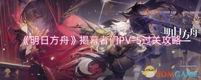 《明日方舟》揭幕者們PV-5過關(guān)攻略