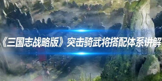 《三国志·战略版》突击骑武将搭配攻略技巧解析