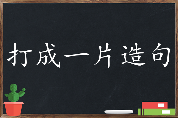 打成一片造句 用打成一片造句子三年级 二年级 一年级简单的